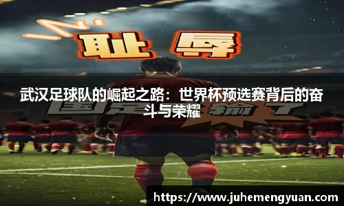 武汉足球队的崛起之路：世界杯预选赛背后的奋斗与荣耀