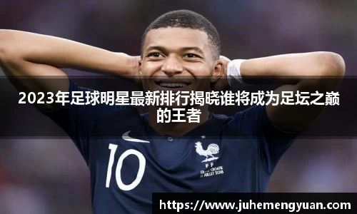 2023年足球明星最新排行揭晓谁将成为足坛之巅的王者