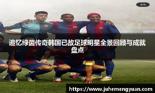追忆绿茵传奇韩国已故足球明星全景回顾与成就盘点